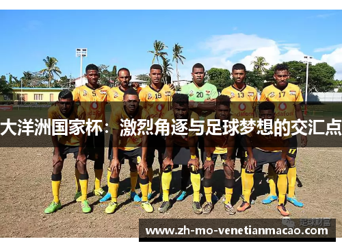 大洋洲国家杯：激烈角逐与足球梦想的交汇点