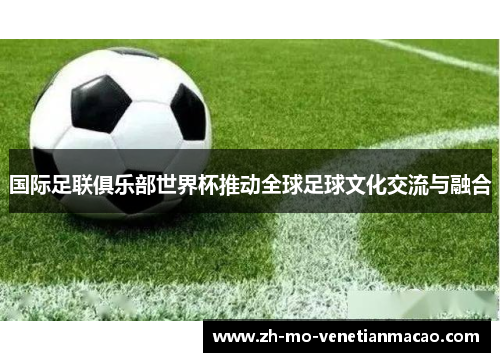 国际足联俱乐部世界杯推动全球足球文化交流与融合