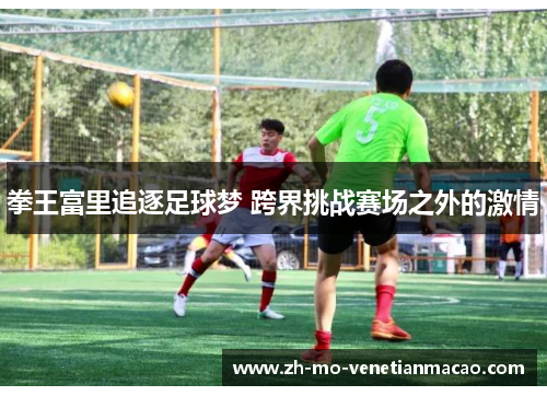 拳王富里追逐足球梦 跨界挑战赛场之外的激情