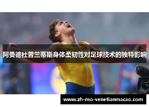 阿曼德杜普兰蒂斯身体柔韧性对足球技术的独特影响