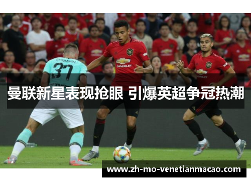 曼联新星表现抢眼 引爆英超争冠热潮