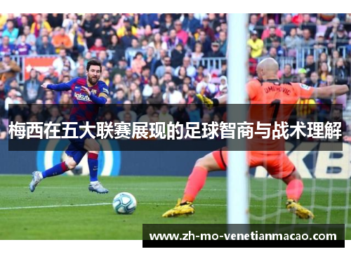梅西在五大联赛展现的足球智商与战术理解
